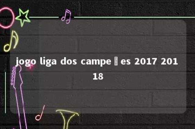 jogo liga dos campeões 2017 20118 