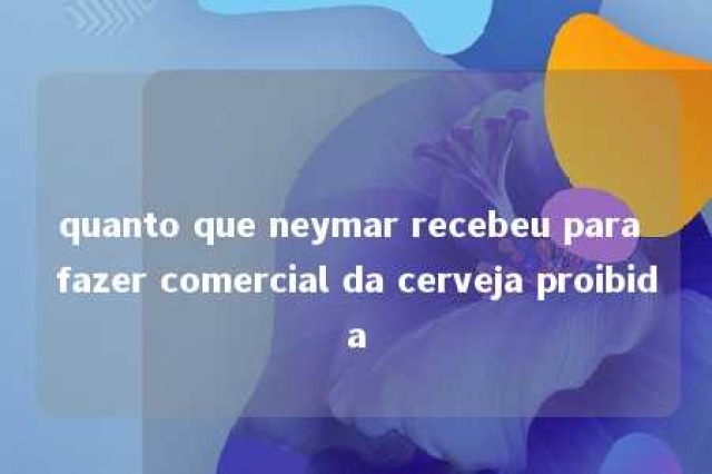 quanto que neymar recebeu para fazer comercial da cerveja proibida 