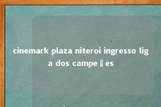 cinemark plaza niteroi ingresso liga dos campeões 