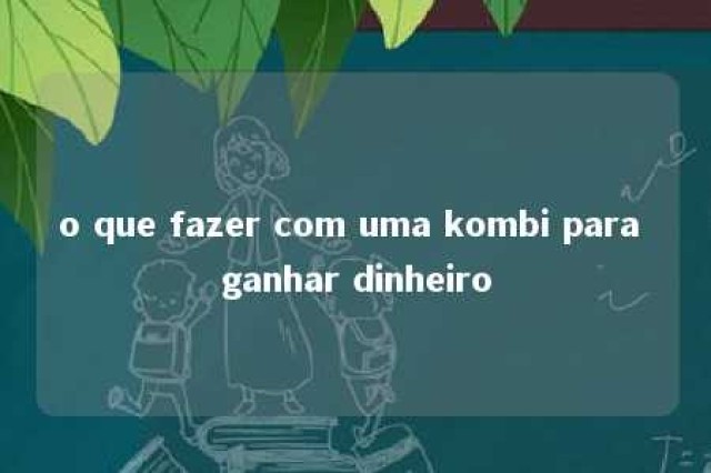 o que fazer com uma kombi para ganhar dinheiro 