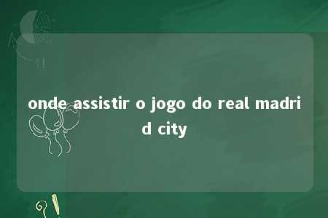 onde assistir o jogo do real madrid city 