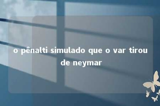 o pênalti simulado que o var tirou de neymar 