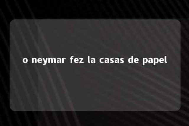 o neymar fez la casas de papel 