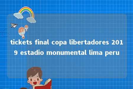 tickets final copa libertadores 2019 estadio monumental lima peru