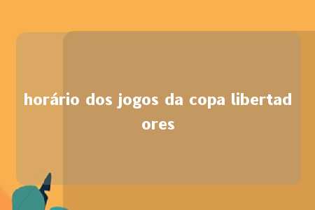 horário dos jogos da copa libertadores