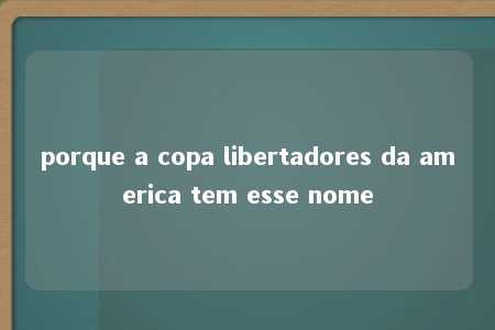 porque a copa libertadores da america tem esse nome