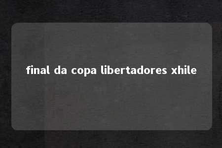 final da copa libertadores xhile