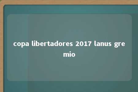 copa libertadores 2017 lanus gremio