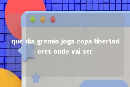 que dia gremio joga copa libertadores onde vai ser