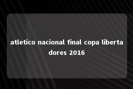 atletico nacional final copa libertadores 2016