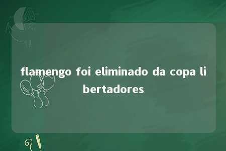 flamengo foi eliminado da copa libertadores