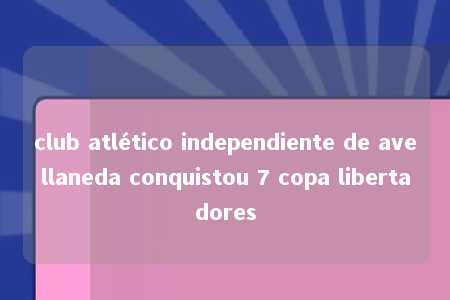 club atlético independiente de avellaneda conquistou 7 copa libertadores