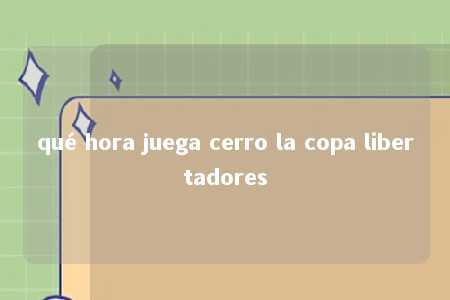 qué hora juega cerro la copa libertadores