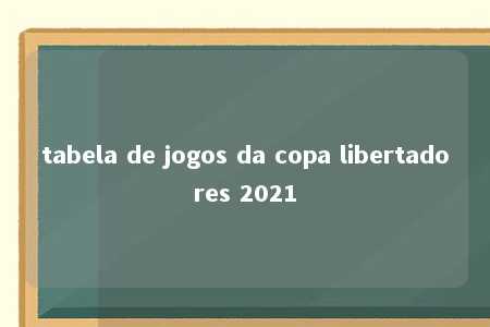 tabela de jogos da copa libertadores 2021