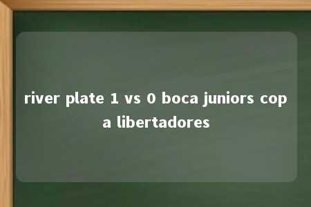 river plate 1 vs 0 boca juniors copa libertadores