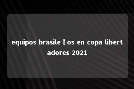 equipos brasileños en copa libertadores 2021