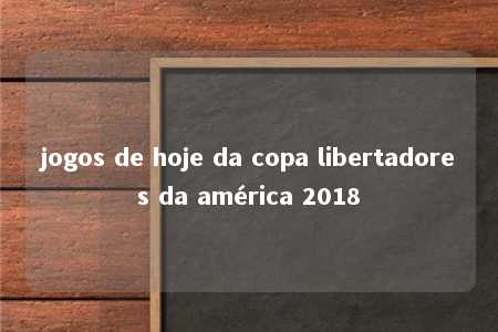 jogos de hoje da copa libertadores da américa 2018