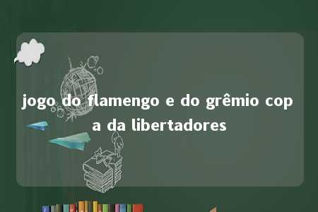 jogo do flamengo e do grêmio copa da libertadores