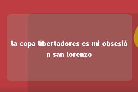 la copa libertadores es mi obsesión san lorenzo