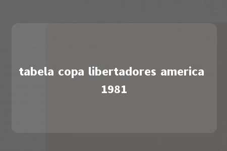 tabela copa libertadores america 1981