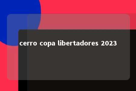 cerro copa libertadores 2023