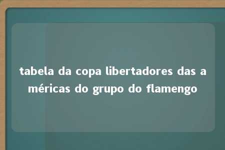 tabela da copa libertadores das américas do grupo do flamengo