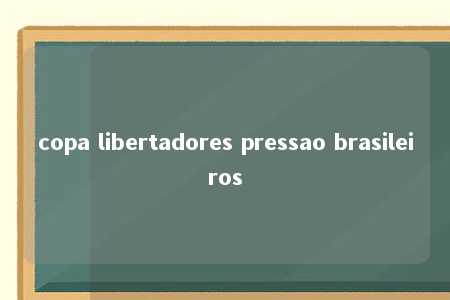 copa libertadores pressao brasileiros