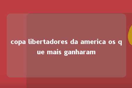 copa libertadores da america os que mais ganharam