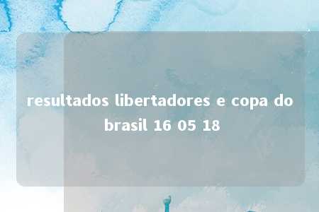 resultados libertadores e copa do brasil 16 05 18