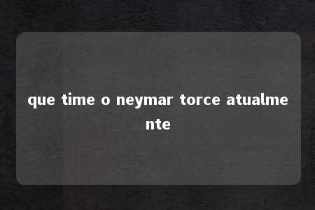 que time o neymar torce atualmente