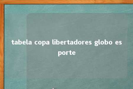 tabela copa libertadores globo esporte