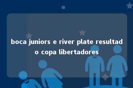 boca juniors e river plate resultado copa libertadores