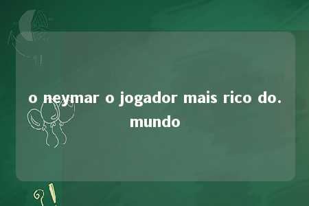 o neymar o jogador mais rico do.mundo