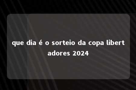 que dia é o sorteio da copa libertadores 2024