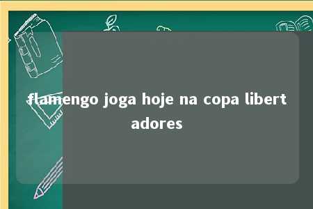 flamengo joga hoje na copa libertadores