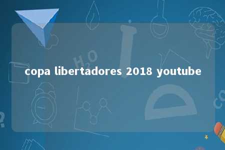 copa libertadores 2018 youtube