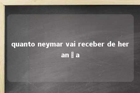 quanto neymar vai receber de herança