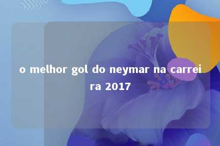 o melhor gol do neymar na carreira 2017