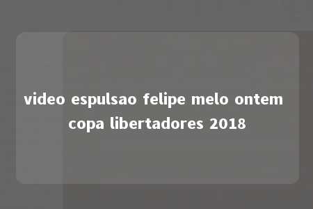 video espulsao felipe melo ontem copa libertadores 2018