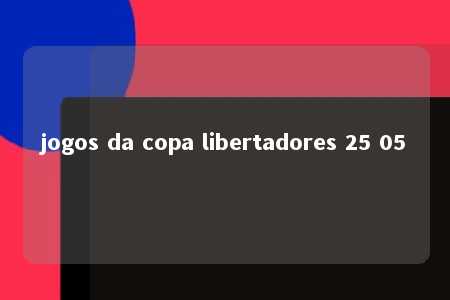 jogos da copa libertadores 25 05