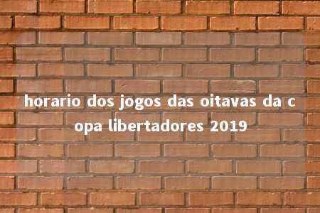 horario dos jogos das oitavas da copa libertadores 2019