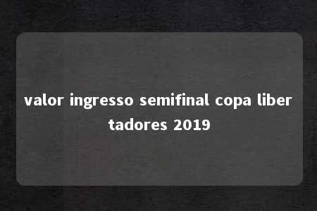 valor ingresso semifinal copa libertadores 2019