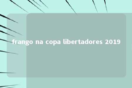 frango na copa libertadores 2019