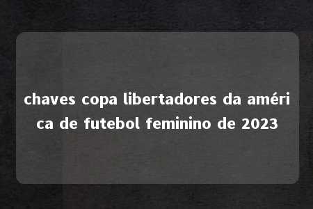 chaves copa libertadores da américa de futebol feminino de 2023