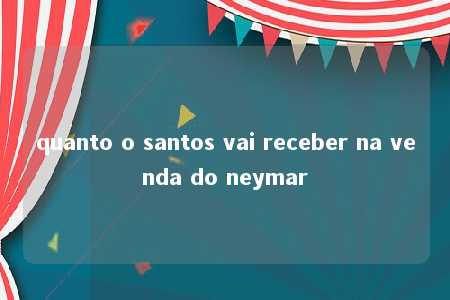 quanto o santos vai receber na venda do neymar