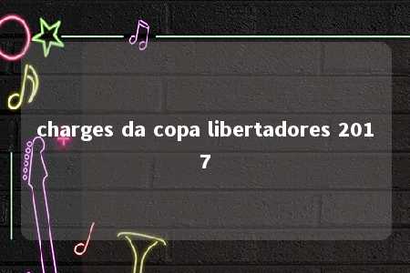 charges da copa libertadores 2017