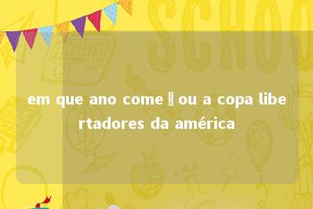 em que ano começou a copa libertadores da américa