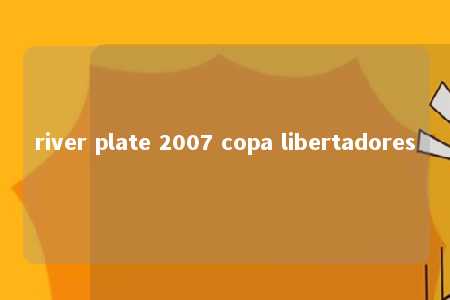 river plate 2007 copa libertadores