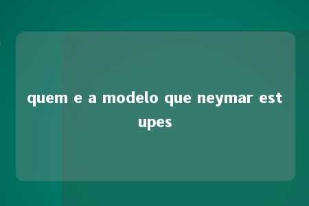 quem e a modelo que neymar estupes