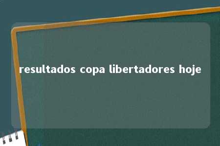 resultados copa libertadores hoje